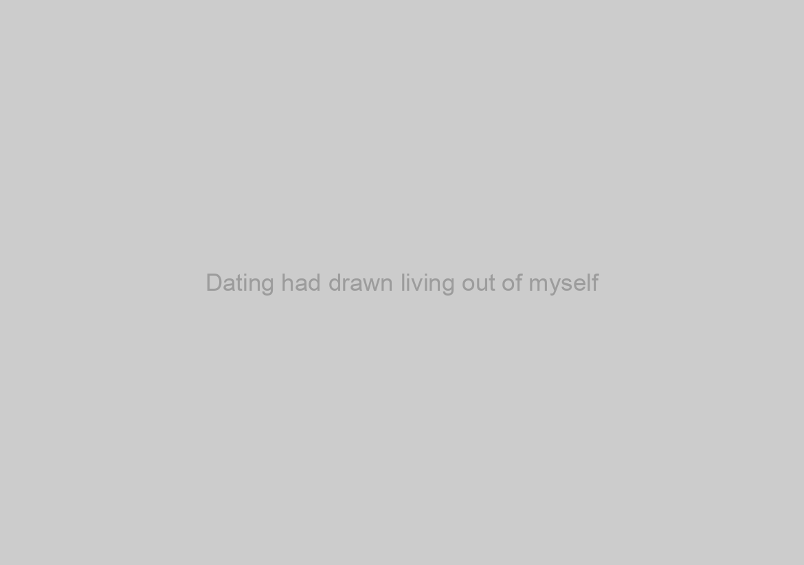 Dating had drawn living out of myself